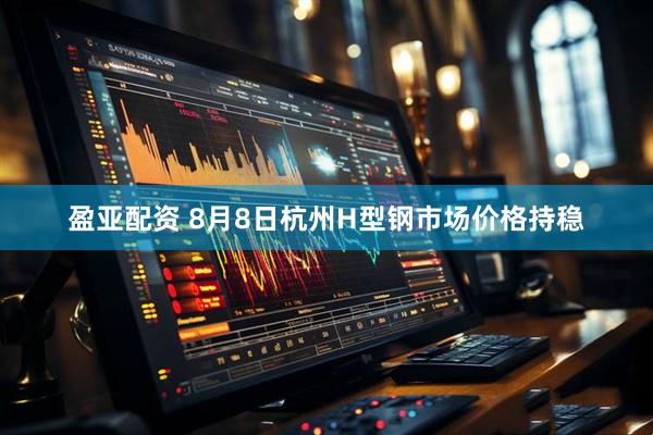 盈亚配资 8月8日杭州H型钢市场价格持稳