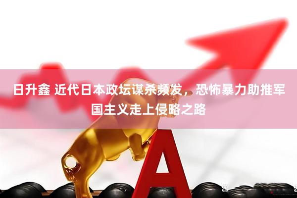 日升鑫 近代日本政坛谋杀频发，恐怖暴力助推军国主义走上侵略之路
