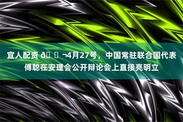 宜人配资 🌬4月27号，中国常驻联合国代表傅聪在安理会公开辩论会上直接亮明立