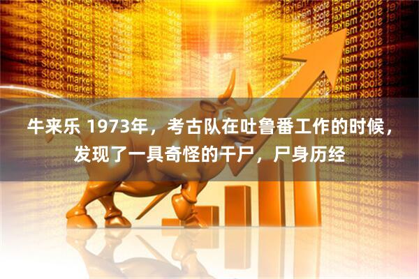 牛来乐 1973年，考古队在吐鲁番工作的时候，发现了一具奇怪的干尸，尸身历经