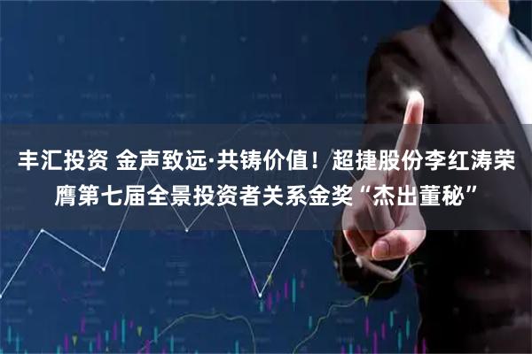 丰汇投资 金声致远·共铸价值！超捷股份李红涛荣膺第七届全景投资者关系金奖“杰出董秘”